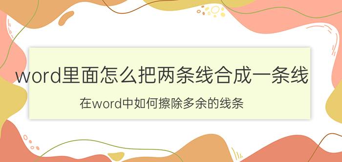 word里面怎么把两条线合成一条线 在word中如何擦除多余的线条？